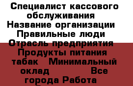 Специалист кассового обслуживания › Название организации ­ Правильные люди › Отрасль предприятия ­ Продукты питания, табак › Минимальный оклад ­ 30 000 - Все города Работа » Вакансии   . Московская обл.,Бронницы г.